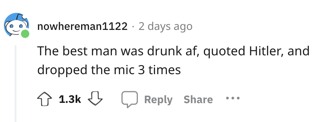 number - nowhereman1122 2 days ago The best man was drunk af, quoted Hitler, and dropped the mic 3 times